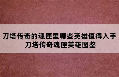 刀塔传奇的魂匣里哪些英雄值得入手 刀塔传奇魂匣英雄图鉴